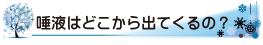 唾液はどこから出てくるの？