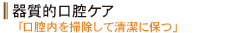 器質的口腔ケア・・・「口腔内を掃除して清潔に保つ」