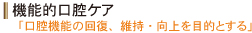 機能的口腔ケア・・・「口腔機能の回復、維持・向上を目的とする」