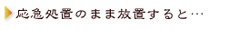 応急処置のまま放置すると…