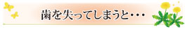 歯を失ってしまうと・・・