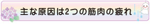 主な原因は2つの筋肉の疲れ