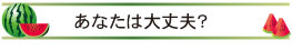 あなたは大丈夫？