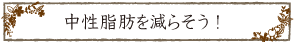 中性脂肪を減らそう！