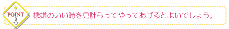 機嫌のいい時を見計らってやってあげるとよいでしょう。