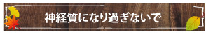 神経質になり過ぎないで