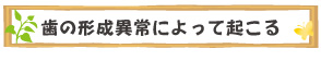 歯の形成異常によって起こる