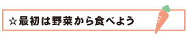 ☆最初は野菜から食べよう