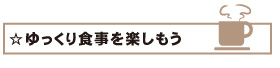 ☆ゆっくり食事を楽しもう