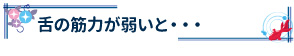 舌の筋力が弱いと・・・