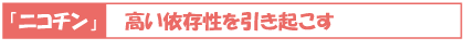 「ニコチン」・・・高い依存性を引き起こす