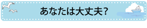 あなたは大丈夫？