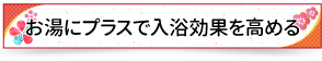 お湯にプラスで入浴効果を高める